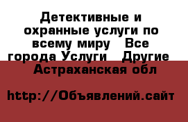 Детективные и охранные услуги по всему миру - Все города Услуги » Другие   . Астраханская обл.